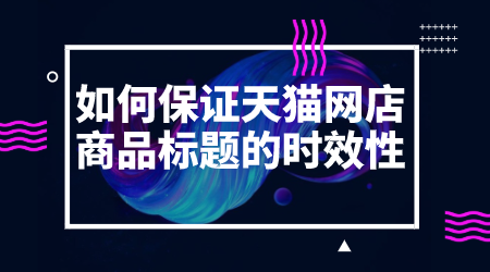 如何保證天貓網店商品標題的時效性？