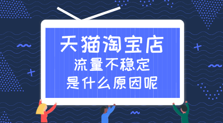 天貓淘寶店流量不穩定是什么原因呢？