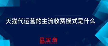 天貓代運營的主流收費模式是什么？效果怎么樣？