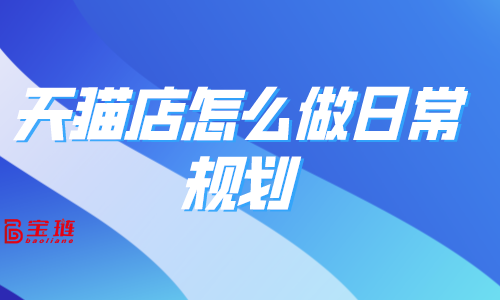 天貓店怎么做日常規劃?有哪些運營方法?