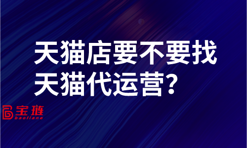 天貓店要不要找天貓代運營？了解這些再做決定