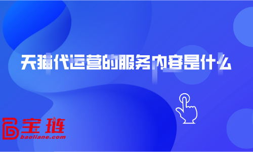 天貓代運營的服務內容是什么？為什么要找天貓代運營？