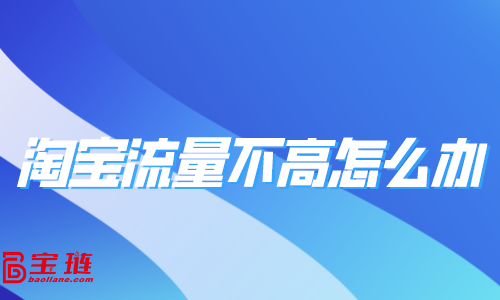 淘寶流量不高怎么辦？