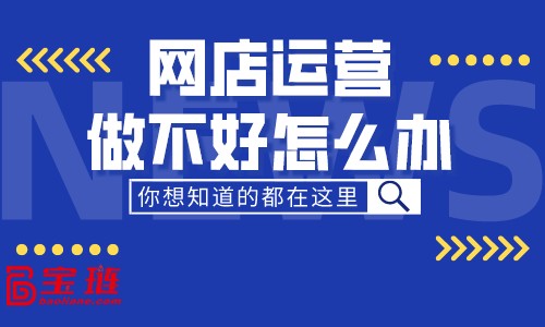 網店運營做不好怎么辦？最新網店運營技巧