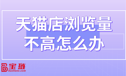 天貓店瀏覽量不高怎么辦？怎樣提高店鋪流量？