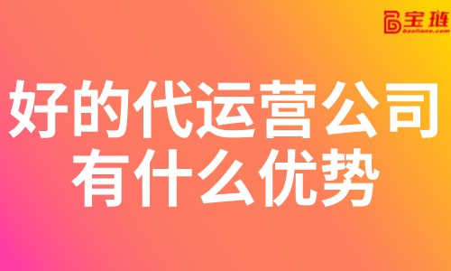 好的代運營公司有什么優勢？淘寶代運營公司怎么找？