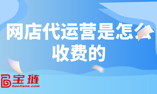 網店代運營是怎么收費的？什么樣的代運營有效果？