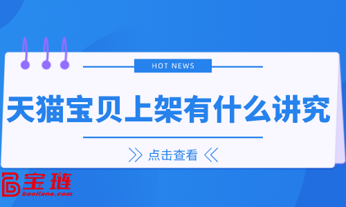 天貓寶貝上架有什么講究？天貓寶貝上架技巧你知道嗎？