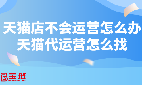 天貓店不會運營怎么辦？天貓代運營怎么找？