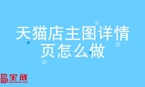 天貓店主圖、詳情頁怎么做？如何做好主圖、詳情頁？