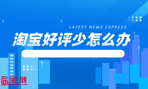 淘寶好評少怎么辦？淘寶好評怎么寫？