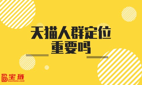 天貓人群定位重要嗎？人群定位要怎么做才有用？